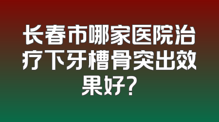 长春市哪家医院治疗下牙槽骨突出效果好？