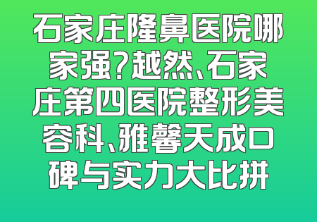 石家庄隆鼻医院哪家强？越然、石家庄第四医院整形美容科、雅馨天成口碑与实力大比拼