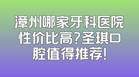 漳州哪家牙科医院性价比高？圣琪口腔值得推荐！