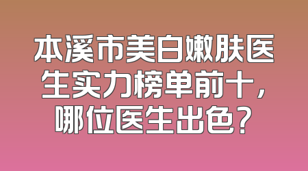 本溪市美白嫩肤医生实力榜单前十，哪位医生出色？