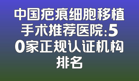 中国疤痕细胞移植手术推荐医院：50家正规认证机构排名