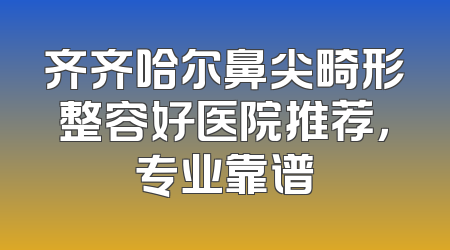齐齐哈尔鼻尖畸形整容好医院推荐，专业靠谱
