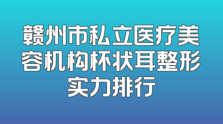 赣州市私立医疗美容机构杯状耳整形实力排行