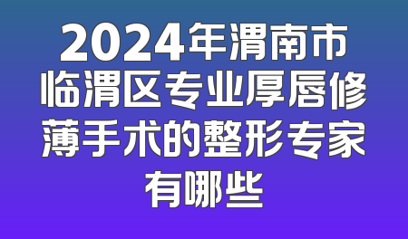 2024年渭南市临渭区专业厚唇修薄手术的整形专家有哪些