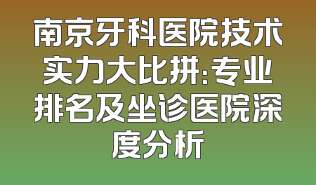 南京牙科医院技术实力大比拼：专业排名及坐诊医院深度分析