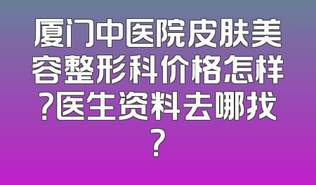 厦门中医院皮肤美容整形科价格怎样？医生资料去哪找？