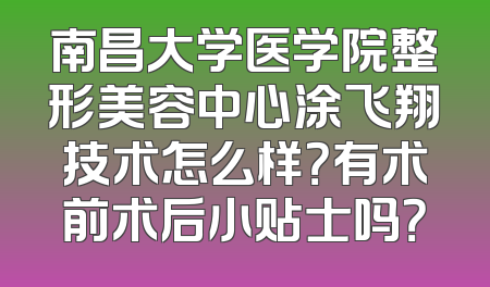 南昌大学医学院整形美容中心涂飞翔技术怎么样？有术前术后小贴士吗？