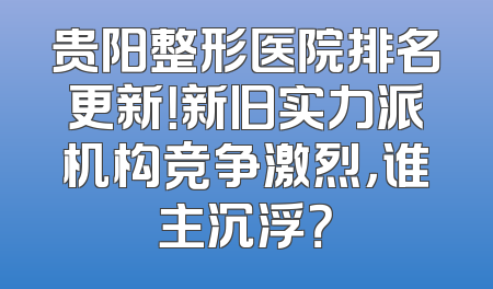 贵阳整形医院排名更新！新旧实力派机构竞争激烈，谁主沉浮？