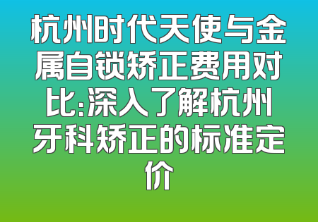 杭州时代天使与金属自锁矫正费用对比：深入了解杭州牙科矫正的标准定价