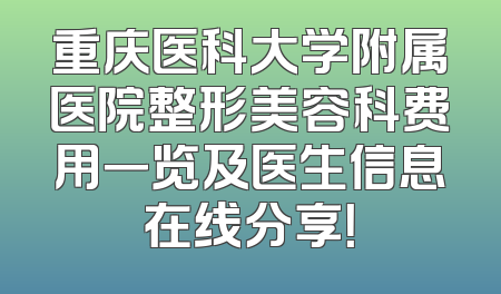 重庆医科大学附属医院整形美容科费用一览及医生信息在线分享！