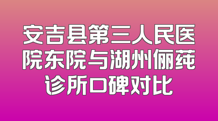 安吉县第三人民医院东院与湖州俪莼诊所口碑对比