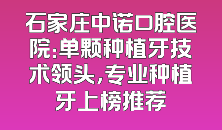 石家庄中诺口腔医院：单颗种植牙技术领头，专业种植牙上榜推荐