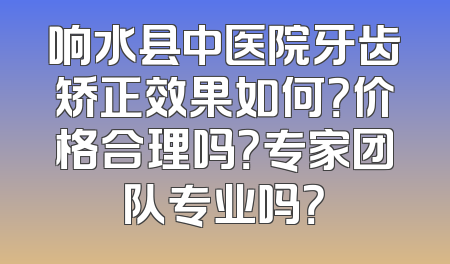 响水县中医院牙齿矫正效果如何？价格合理吗？专家团队专业吗？