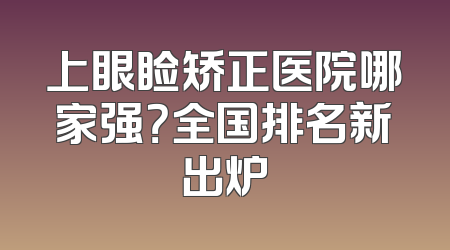 上眼睑矫正医院哪家强？全国排名新出炉