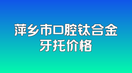 萍乡市口腔钛合金牙托价格