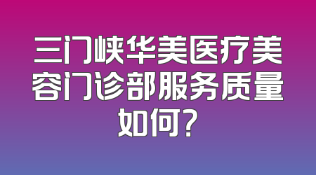 三门峡华美医疗美容门诊部服务质量如何？