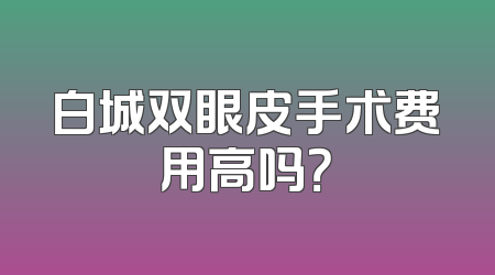 白城双眼皮手术费用高吗？