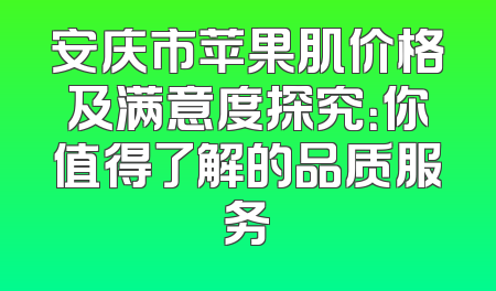 安庆市苹果肌价格及满意度探究：你值得了解的品质服务