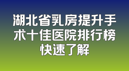 湖北省乳房提升手术十佳医院排行榜快速了解
