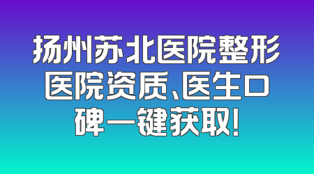 扬州苏北医院整形医院资质、医生口碑一键获取！