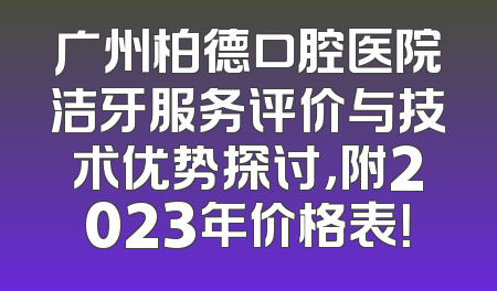 广州柏德口腔医院洁牙服务评价与技术优势探讨，附2023年价格表！