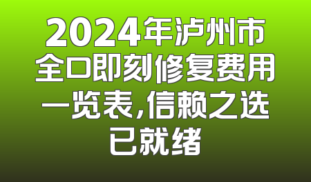 2024年泸州市全口即刻修复费用一览表，信赖之选已就绪