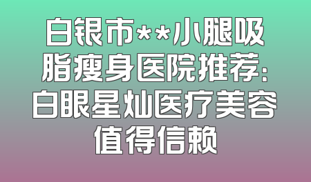白银市**小腿吸脂瘦身医院推荐：白眼星灿医疗美容值得信赖