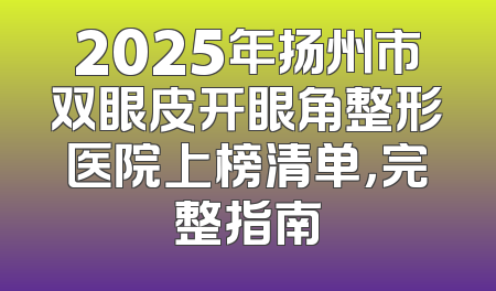 2025年扬州市双眼皮开眼角整形医院上榜清单，完整指南