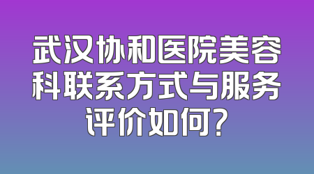 武汉协和医院美容科联系方式与服务评价如何？