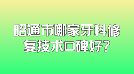 昭通市哪家牙科修复技术口碑好？