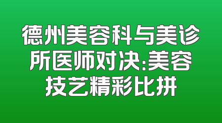德州美容科与美诊所医师对决：美容技艺精彩比拼