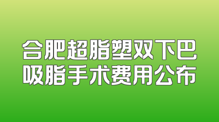 合肥超脂塑双下巴吸脂手术费用公布
