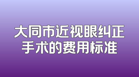 大同市近视眼纠正手术的费用标准