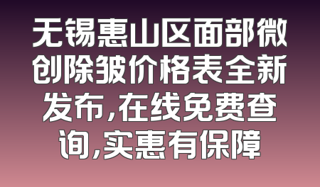 无锡惠山区面部微创除皱价格表全新发布，在线免费查询，实惠有保障
