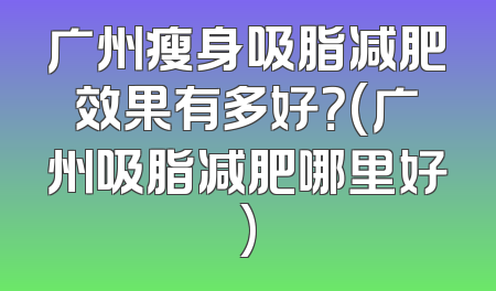 广州瘦身吸脂减肥效果有多好？(广州吸脂减肥哪里好)