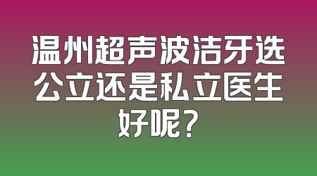 温州超声波洁牙选公立还是私立医生好呢？