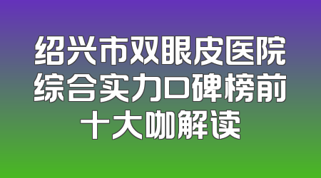 绍兴市双眼皮医院综合实力口碑榜前十大咖解读