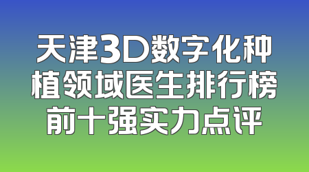 天津3D数字化种植领域医生排行榜前十强实力点评