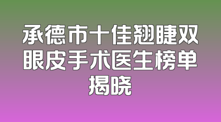 承德市十佳翘睫双眼皮手术医生榜单揭晓