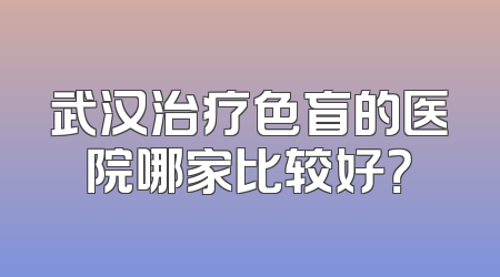 武汉治疗色盲的医院哪家比较好？