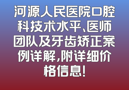 河源人民医院口腔科技术水平、医师团队及牙齿矫正案例详解，附详细价格信息！