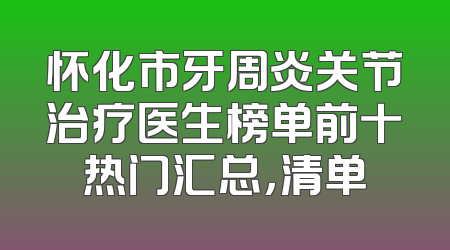 怀化市牙周炎关节治疗医生榜单前十热门汇总，清单