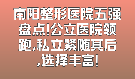 南阳整形医院五强盘点！公立医院领跑，私立紧随其后，选择丰富！
