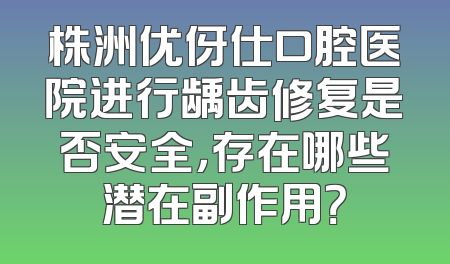 株洲优伢仕口腔医院进行龋齿修复是否安全，存在哪些潜在副作用？