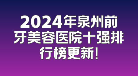 2024年泉州前牙美容医院十强排行榜更新！