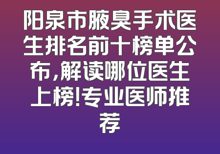 阳泉市腋臭手术医生排名前十榜单公布，解读哪位医生上榜！专业医师推荐