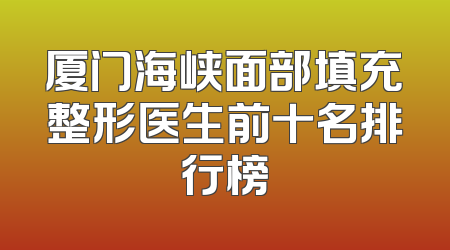 厦门海峡面部填充整形医生前十名排行榜