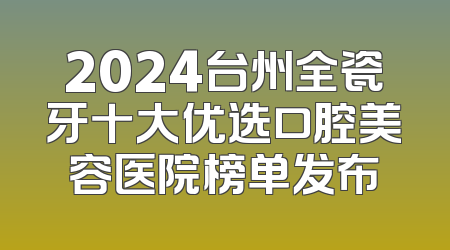 2024台州全瓷牙十大优选口腔美容医院榜单发布