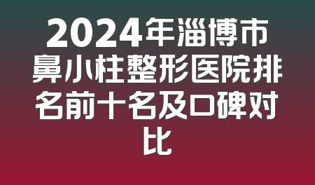 2024年淄博市鼻小柱整形医院排名前十名及口碑对比
