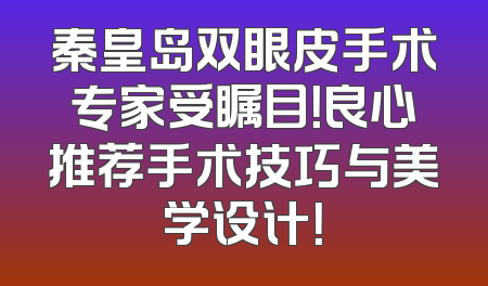 秦皇岛双眼皮手术专家受瞩目！良心推荐手术技巧与美学设计！